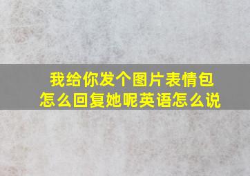 我给你发个图片表情包怎么回复她呢英语怎么说