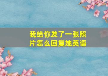 我给你发了一张照片怎么回复她英语