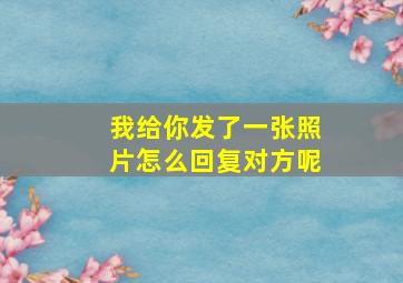 我给你发了一张照片怎么回复对方呢