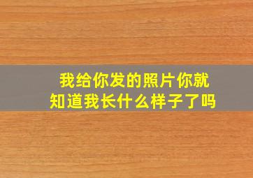 我给你发的照片你就知道我长什么样子了吗