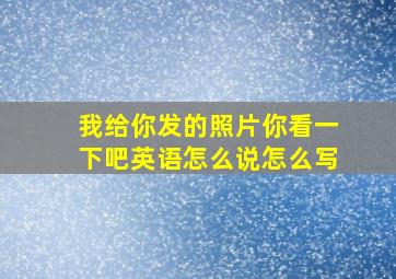 我给你发的照片你看一下吧英语怎么说怎么写