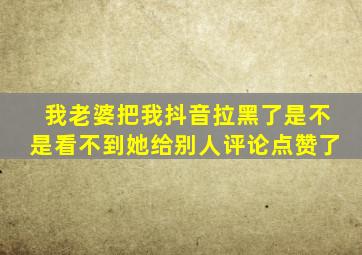 我老婆把我抖音拉黑了是不是看不到她给别人评论点赞了