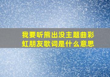 我要听熊出没主题曲彩虹朋友歌词是什么意思