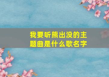 我要听熊出没的主题曲是什么歌名字