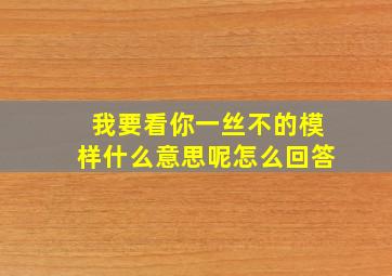 我要看你一丝不的模样什么意思呢怎么回答