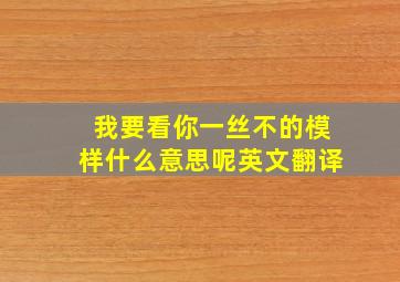 我要看你一丝不的模样什么意思呢英文翻译