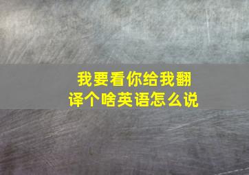 我要看你给我翻译个啥英语怎么说