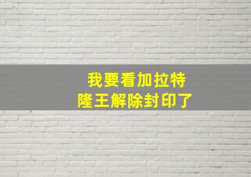 我要看加拉特隆王解除封印了