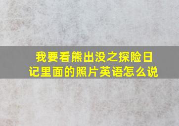 我要看熊出没之探险日记里面的照片英语怎么说