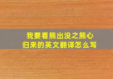 我要看熊出没之熊心归来的英文翻译怎么写