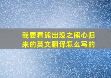 我要看熊出没之熊心归来的英文翻译怎么写的