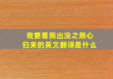 我要看熊出没之熊心归来的英文翻译是什么