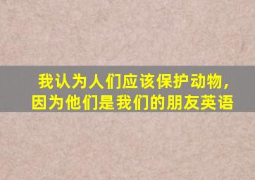 我认为人们应该保护动物,因为他们是我们的朋友英语