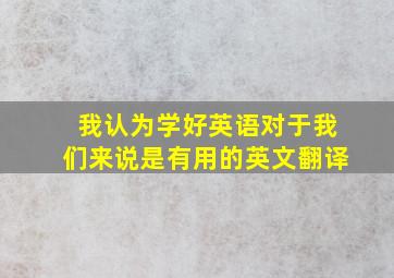 我认为学好英语对于我们来说是有用的英文翻译