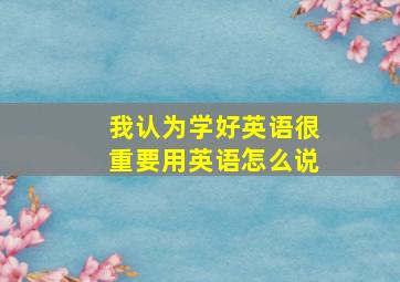 我认为学好英语很重要用英语怎么说