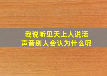 我说听见天上人说活声音别人会认为什么呢