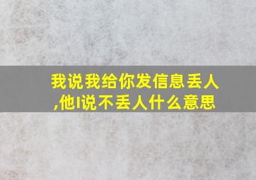 我说我给你发信息丢人,他I说不丢人什么意思