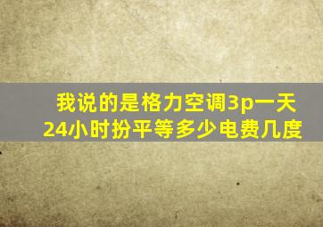 我说的是格力空调3p一天24小时扮平等多少电费几度