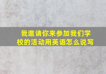 我邀请你来参加我们学校的活动用英语怎么说写