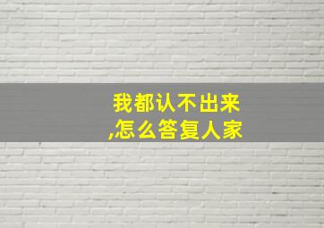 我都认不出来,怎么答复人家