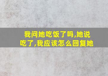 我问她吃饭了吗,她说吃了,我应该怎么回复她