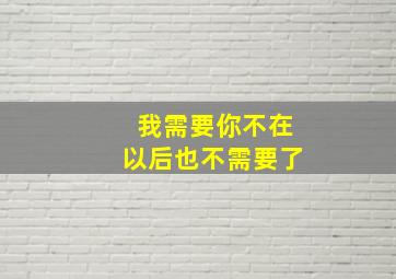 我需要你不在以后也不需要了