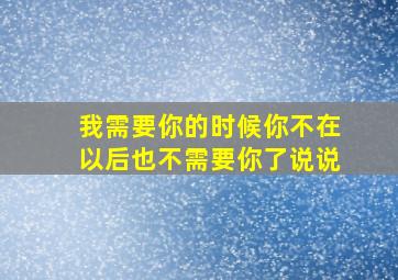 我需要你的时候你不在以后也不需要你了说说