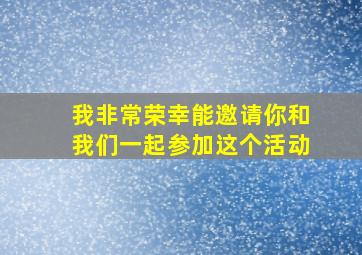 我非常荣幸能邀请你和我们一起参加这个活动