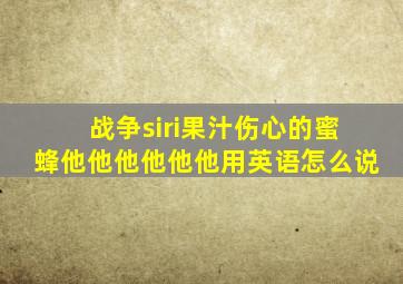 战争siri果汁伤心的蜜蜂他他他他他他用英语怎么说