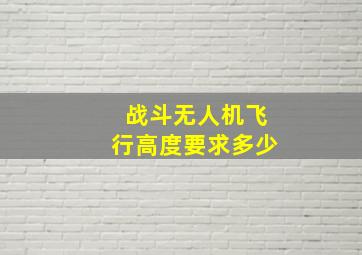 战斗无人机飞行高度要求多少