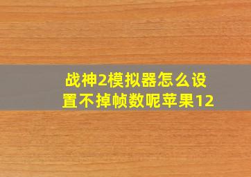 战神2模拟器怎么设置不掉帧数呢苹果12