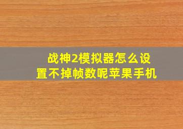 战神2模拟器怎么设置不掉帧数呢苹果手机