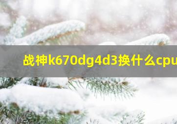 战神k670dg4d3换什么cpu好