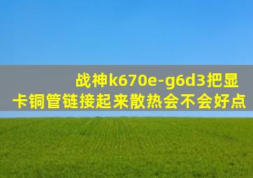 战神k670e-g6d3把显卡铜管链接起来散热会不会好点