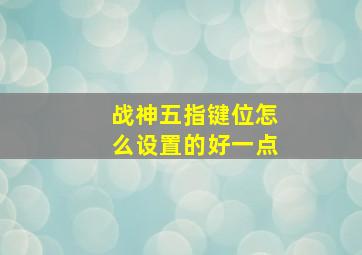 战神五指键位怎么设置的好一点