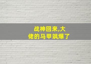 战神回来,大佬的马甲飒爆了