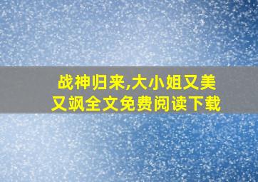 战神归来,大小姐又美又飒全文免费阅读下载