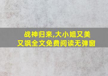 战神归来,大小姐又美又飒全文免费阅读无弹窗