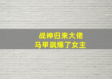 战神归来大佬马甲飒爆了女主