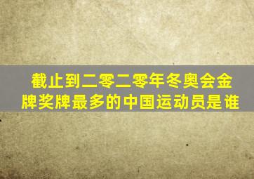 截止到二零二零年冬奥会金牌奖牌最多的中国运动员是谁