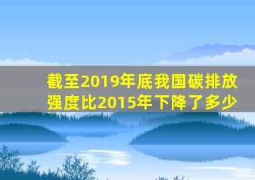 截至2019年底我国碳排放强度比2015年下降了多少