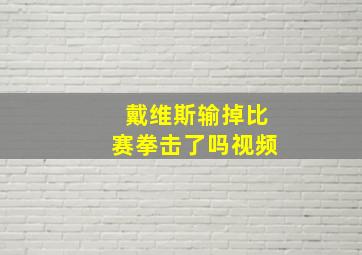 戴维斯输掉比赛拳击了吗视频