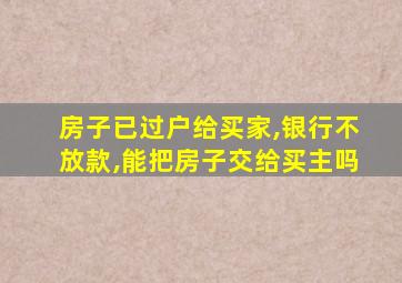 房子已过户给买家,银行不放款,能把房子交给买主吗