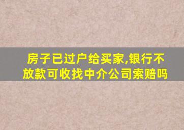 房子已过户给买家,银行不放款可收找中介公司索赔吗