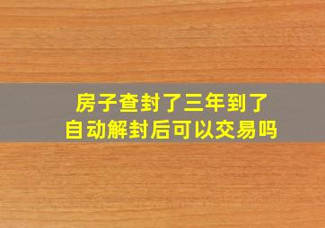 房子查封了三年到了自动解封后可以交易吗