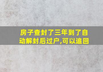 房子查封了三年到了自动解封后过户,可以追回