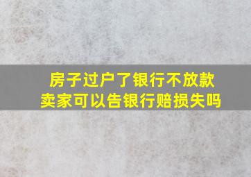 房子过户了银行不放款卖家可以告银行赔损失吗