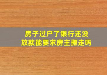 房子过户了银行还没放款能要求房主搬走吗