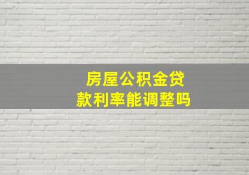 房屋公积金贷款利率能调整吗