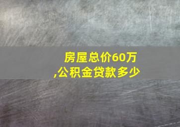 房屋总价60万,公积金贷款多少